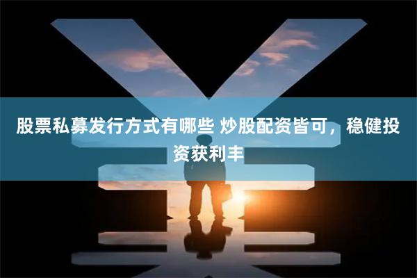 股票私募发行方式有哪些 炒股配资皆可，稳健投资获利丰