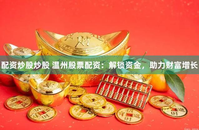 配资炒股炒股 温州股票配资：解锁资金，助力财富增长