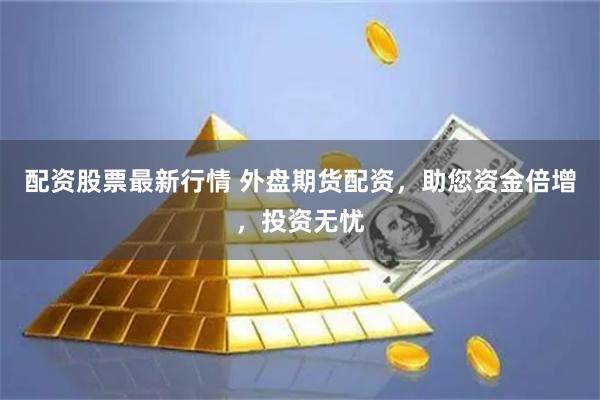 配资股票最新行情 外盘期货配资，助您资金倍增，投资无忧