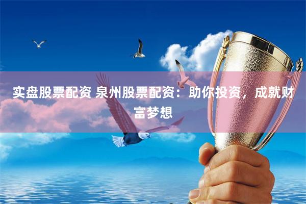 实盘股票配资 泉州股票配资：助你投资，成就财富梦想