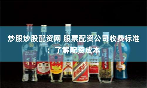 炒股炒股配资网 股票配资公司收费标准：了解配资成本