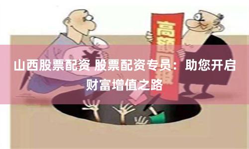 山西股票配资 股票配资专员：助您开启财富增值之路