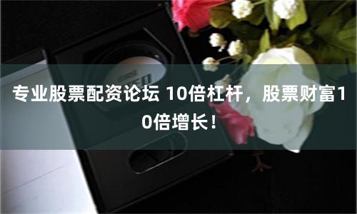 专业股票配资论坛 10倍杠杆，股票财富10倍增长！