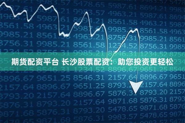 期货配资平台 长沙股票配资：助您投资更轻松