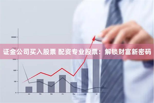 证金公司买入股票 配资专业股票：解锁财富新密码