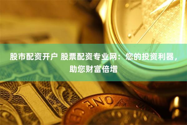 股市配资开户 股票配资专业网：您的投资利器，助您财富倍增