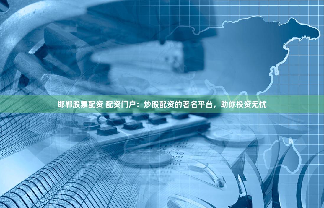 邯郸股票配资 配资门户：炒股配资的著名平台，助你投资无忧