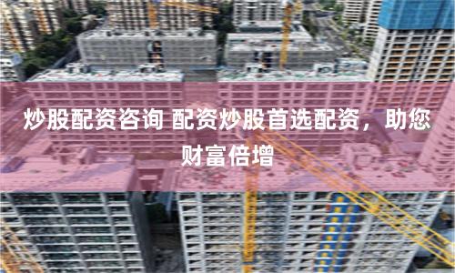 炒股配资咨询 配资炒股首选配资，助您财富倍增