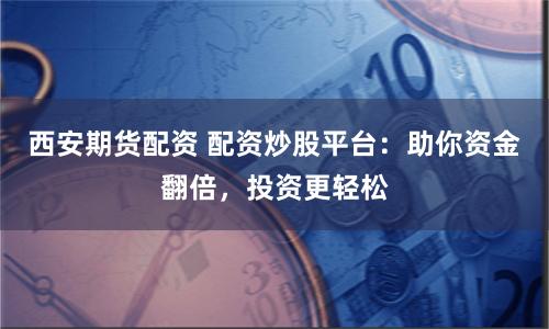 西安期货配资 配资炒股平台：助你资金翻倍，投资更轻松