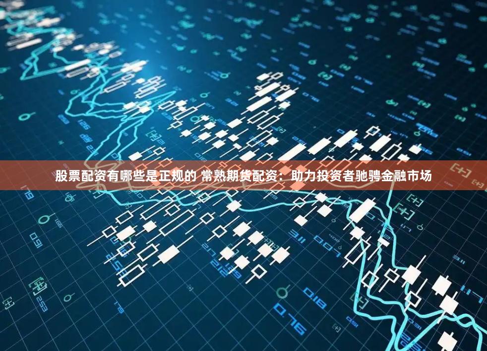 股票配资有哪些是正规的 常熟期货配资:助力投资者驰骋金融市场