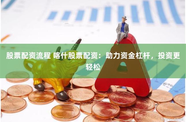 股票配资流程 喀什股票配资：助力资金杠杆，投资更轻松