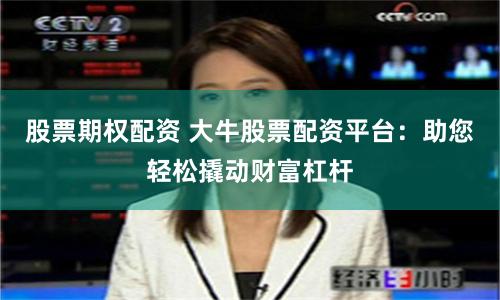 股票期权配资 大牛股票配资平台：助您轻松撬动财富杠杆