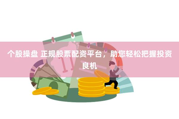 个股操盘 正规股票配资平台，助您轻松把握投资良机