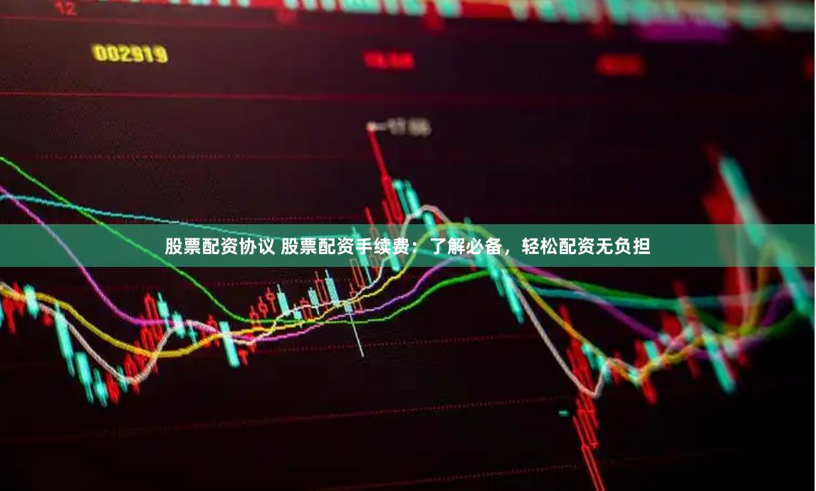 股票配资协议 股票配资手续费：了解必备，轻松配资无负担