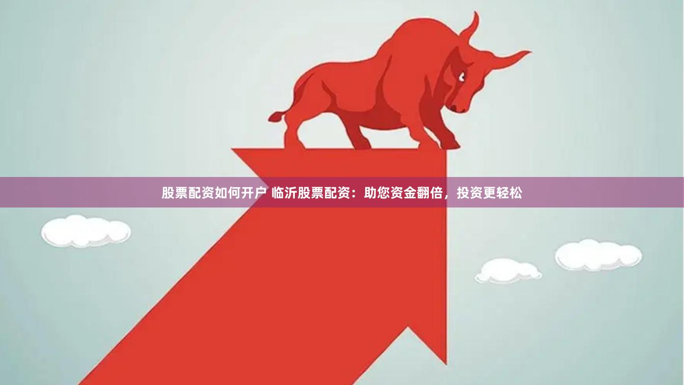 股票配资如何开户 临沂股票配资：助您资金翻倍，投资更轻松