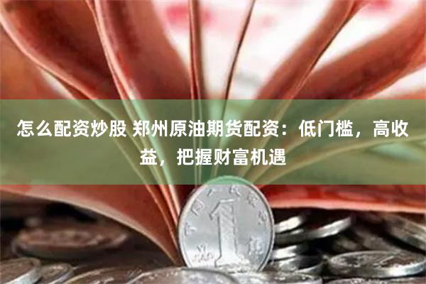 怎么配资炒股 郑州原油期货配资：低门槛，高收益，把握财富机遇