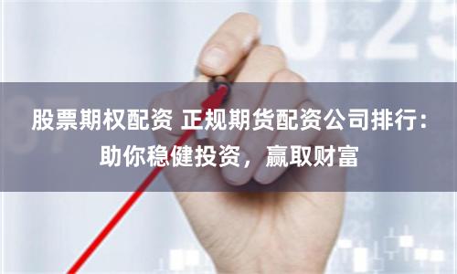 股票期权配资 正规期货配资公司排行：助你稳健投资，赢取财富