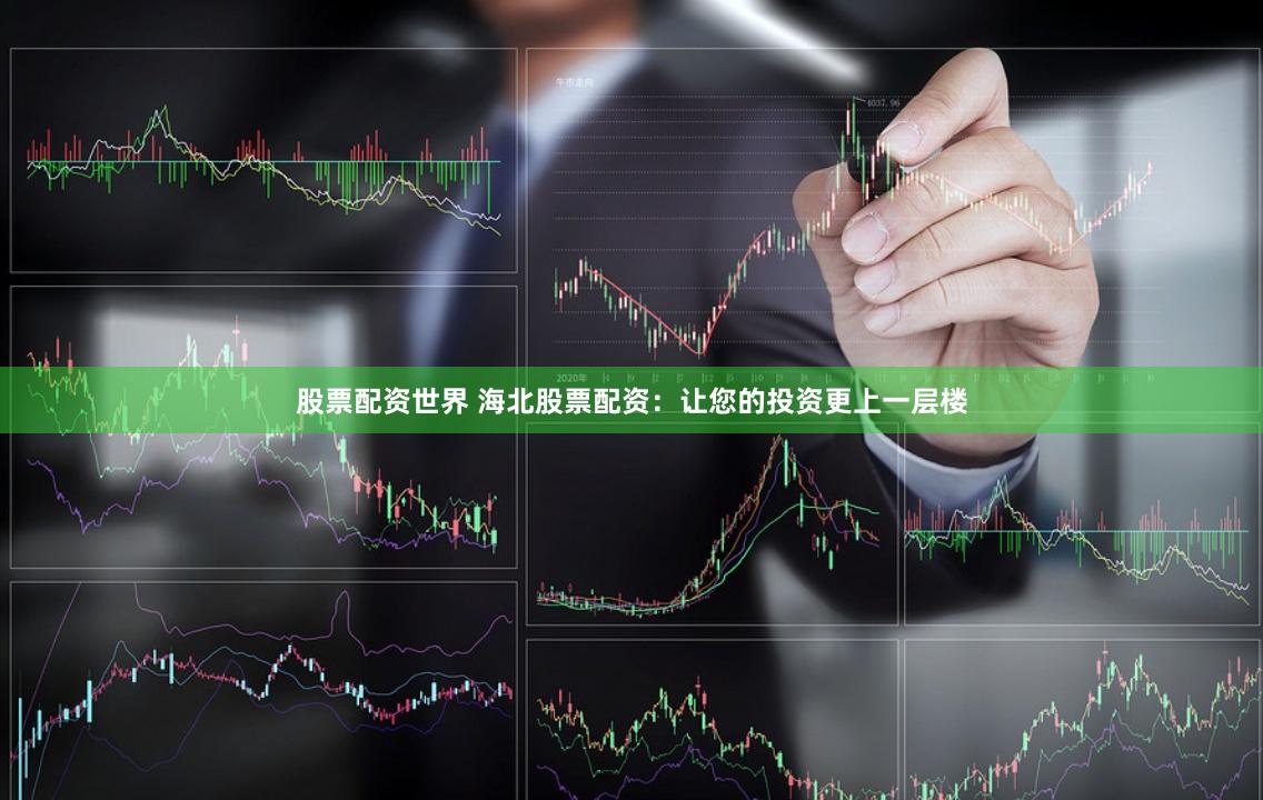 股票配资世界 海北股票配资：让您的投资更上一层楼