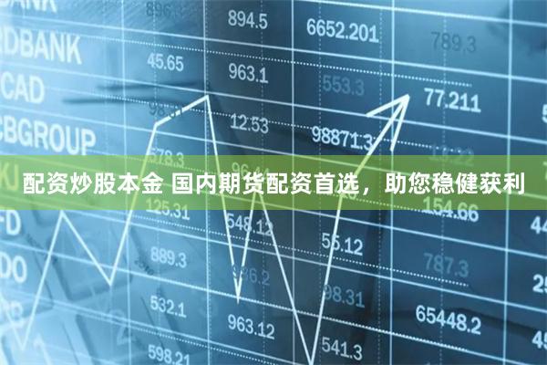 配资炒股本金 国内期货配资首选，助您稳健获利
