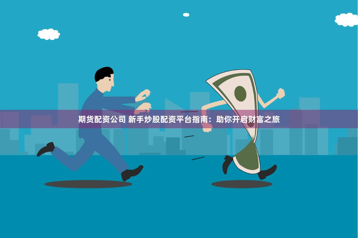 期货配资公司 新手炒股配资平台指南：助你开启财富之旅