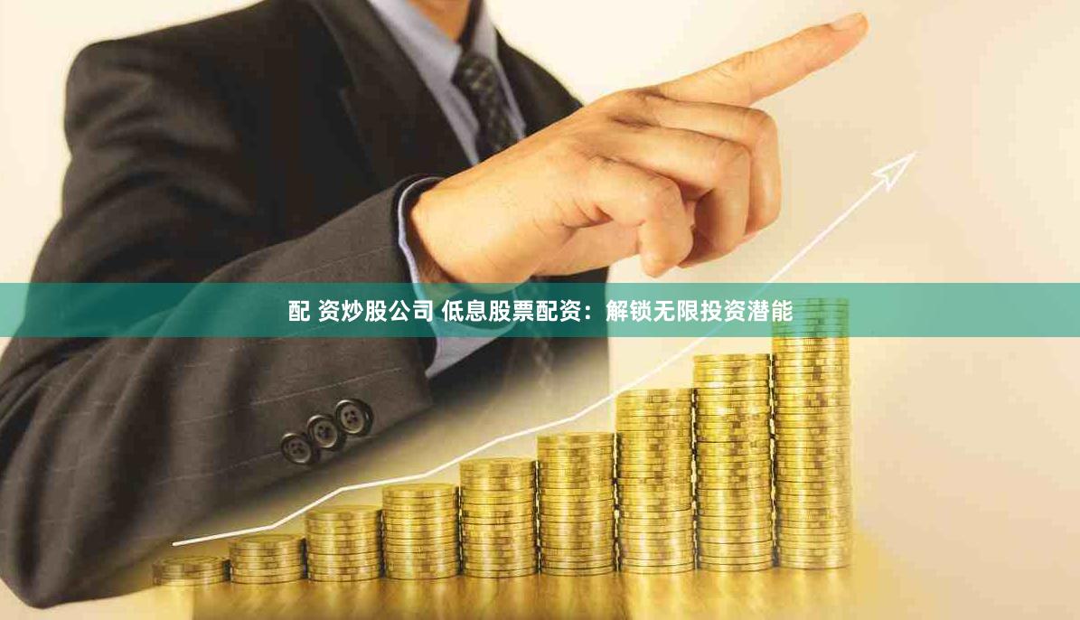 配 资炒股公司 低息股票配资：解锁无限投资潜能