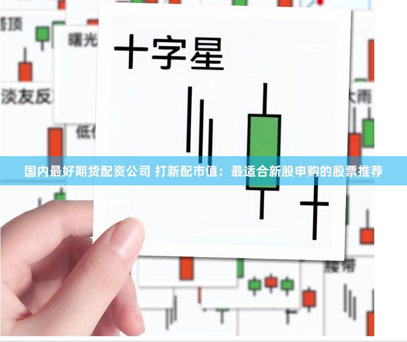 国内最好期货配资公司 打新配市值：最适合新股申购的股票推荐