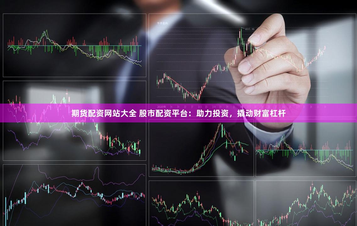期货配资网站大全 股市配资平台：助力投资，撬动财富杠杆