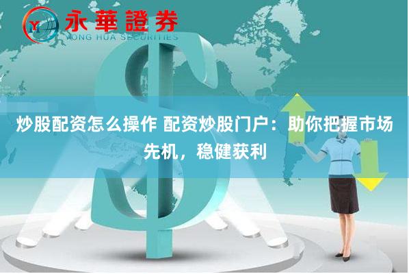 炒股配资怎么操作 配资炒股门户：助你把握市场先机，稳健获利