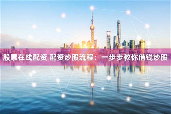 股票在线配资 配资炒股流程：一步步教你借钱炒股