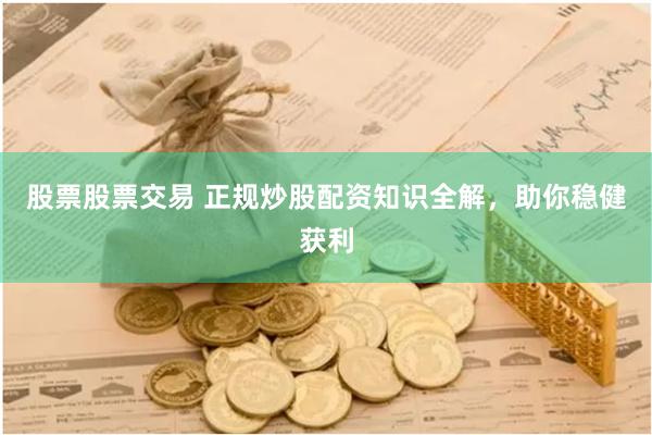 股票股票交易 正规炒股配资知识全解，助你稳健获利
