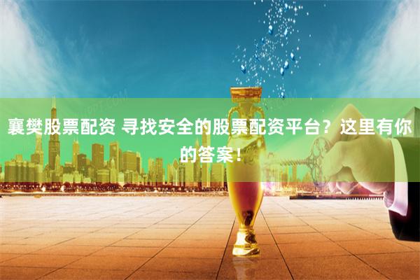 襄樊股票配资 寻找安全的股票配资平台？这里有你的答案！