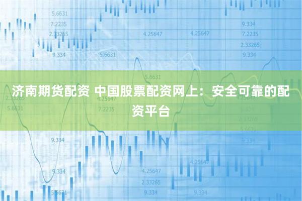 济南期货配资 中国股票配资网上：安全可靠的配资平台
