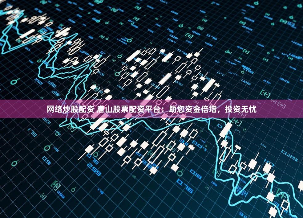 网络炒股配资 唐山股票配资平台：助您资金倍增，投资无忧