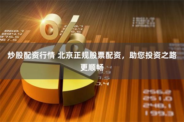 炒股配资行情 北京正规股票配资，助您投资之路更顺畅