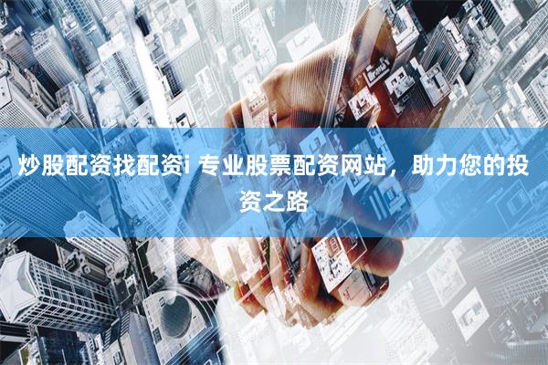 炒股配资找配资i 专业股票配资网站，助力您的投资之路