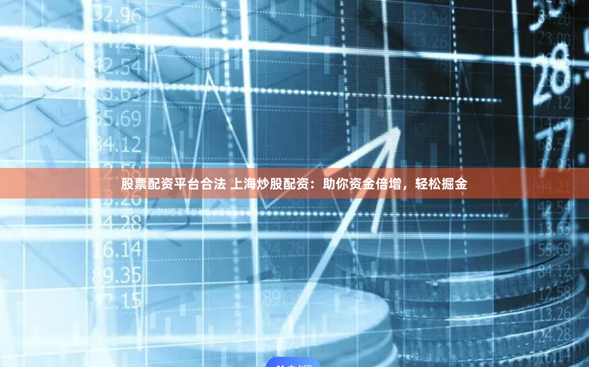 股票配资平台合法 上海炒股配资：助你资金倍增，轻松掘金