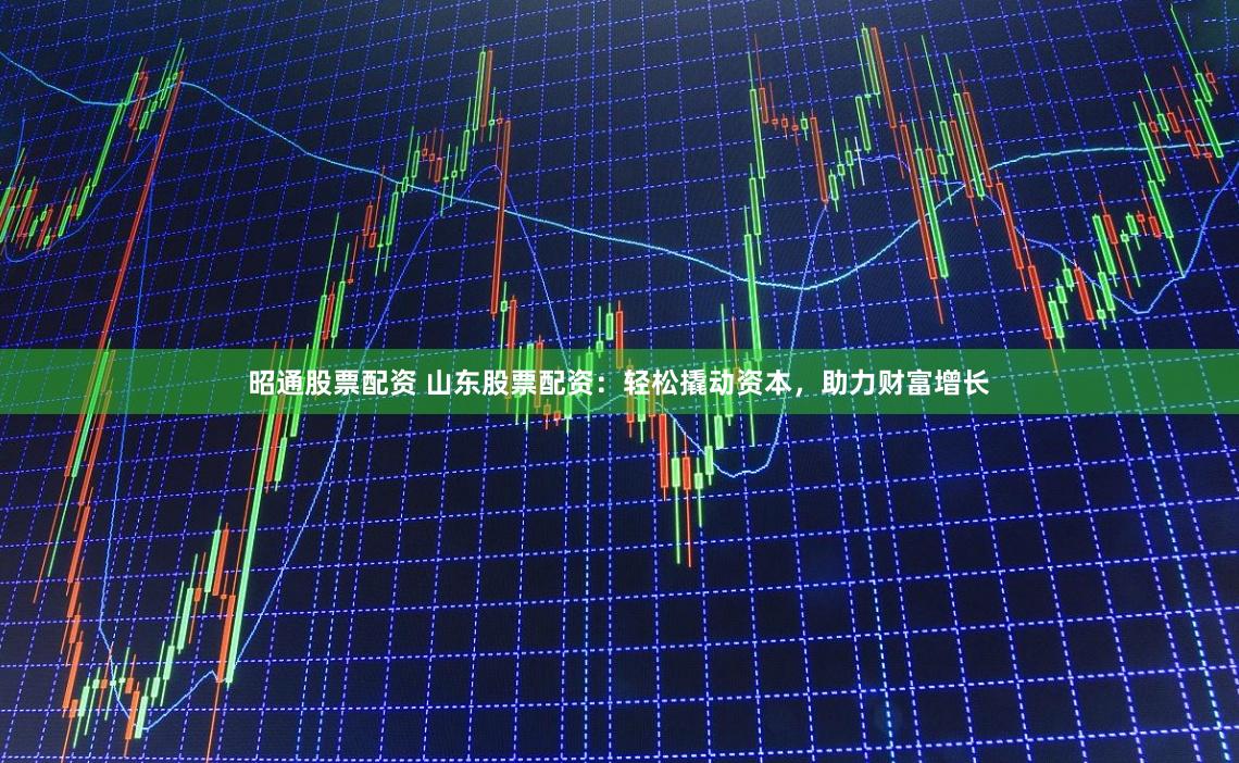 昭通股票配资 山东股票配资：轻松撬动资本，助力财富增长