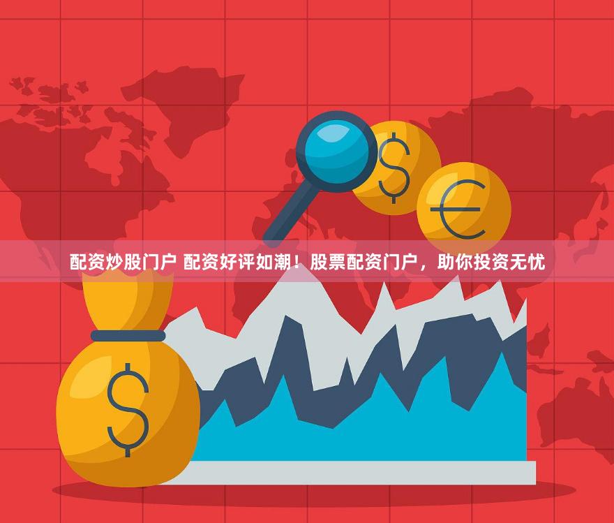 配资炒股门户 配资好评如潮！股票配资门户，助你投资无忧