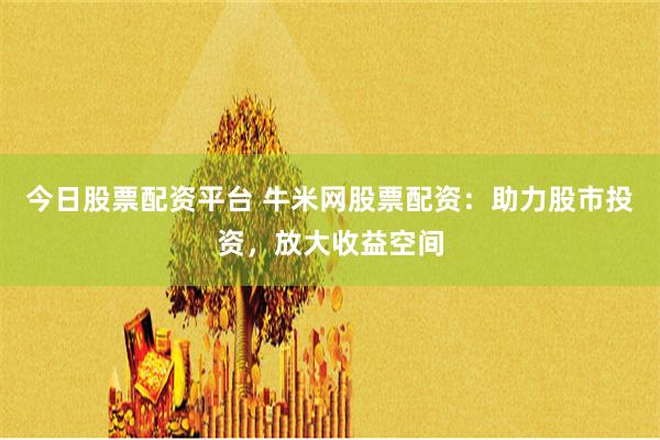 今日股票配资平台 牛米网股票配资：助力股市投资，放大收益空间