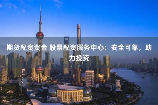 期货配资资金 股票配资服务中心：安全可靠，助力投资