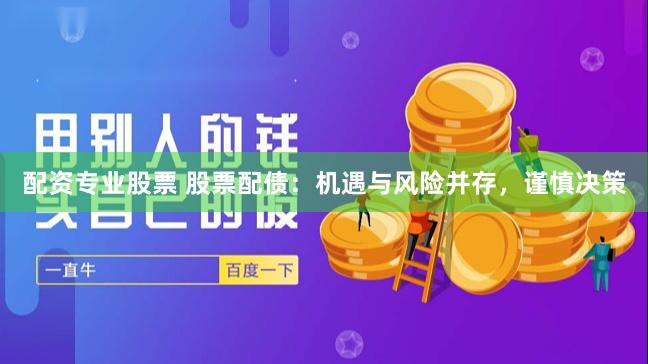 配资专业股票 股票配债：机遇与风险并存，谨慎决策