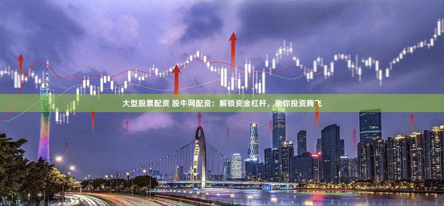 大型股票配资 股牛网配资：解锁资金杠杆，助你投资腾飞