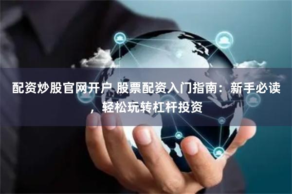 配资炒股官网开户 股票配资入门指南：新手必读，轻松玩转杠杆投资