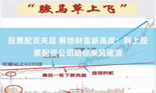 股票配资夹层 解锁财富新高度：网上股票配资公司助你乘风破浪