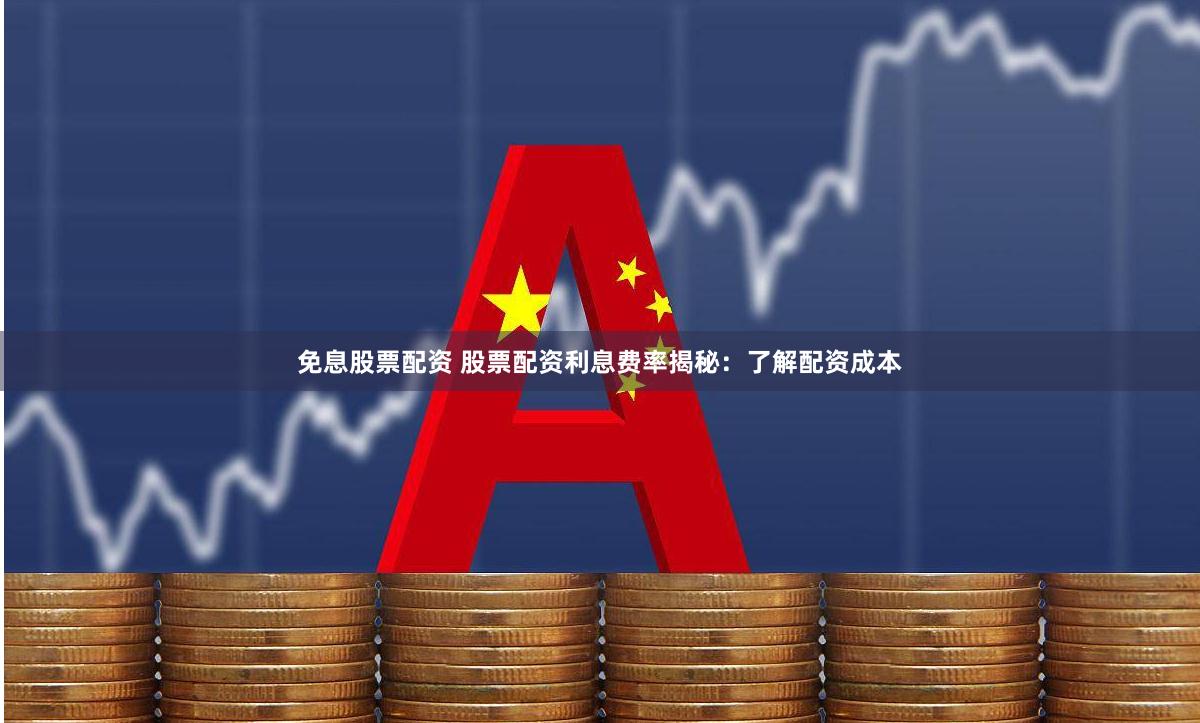 免息股票配资 股票配资利息费率揭秘：了解配资成本