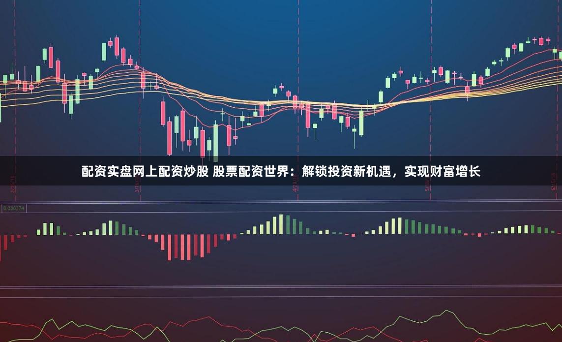 配资实盘网上配资炒股 股票配资世界：解锁投资新机遇，实现财富增长