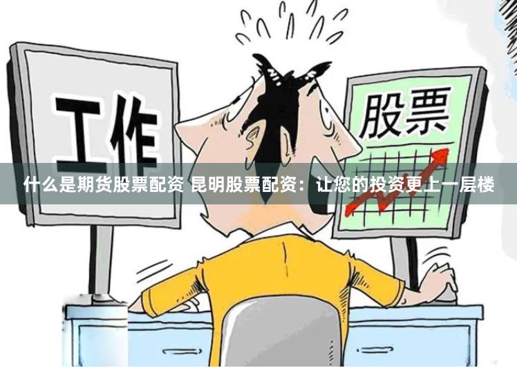 什么是期货股票配资 昆明股票配资：让您的投资更上一层楼