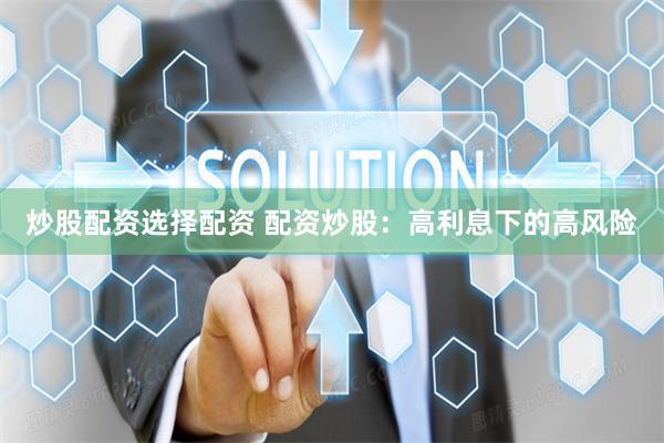 炒股配资选择配资 配资炒股：高利息下的高风险