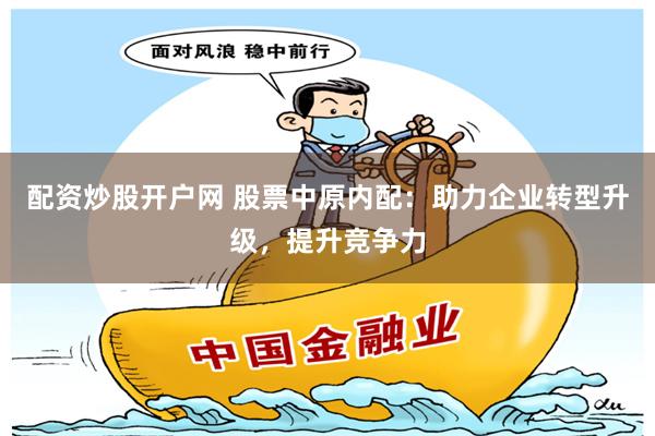 配资炒股开户网 股票中原内配：助力企业转型升级，提升竞争力