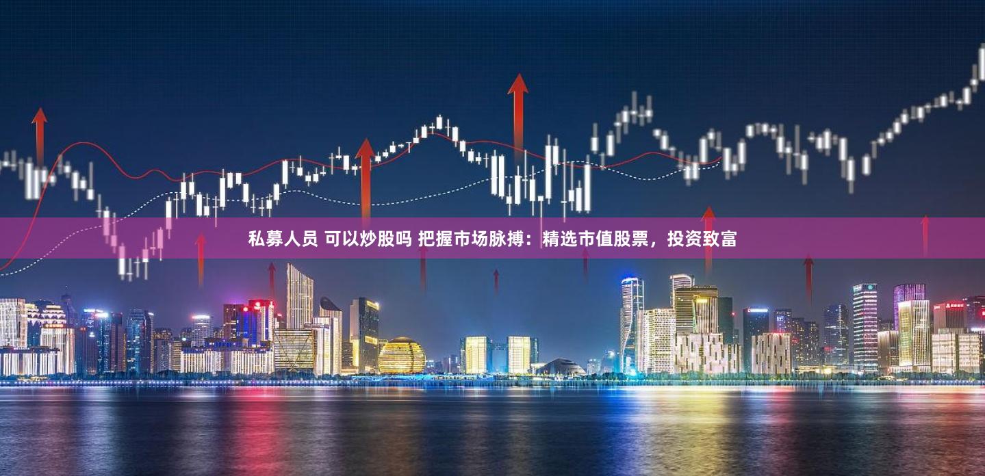 私募人员 可以炒股吗 把握市场脉搏：精选市值股票，投资致富